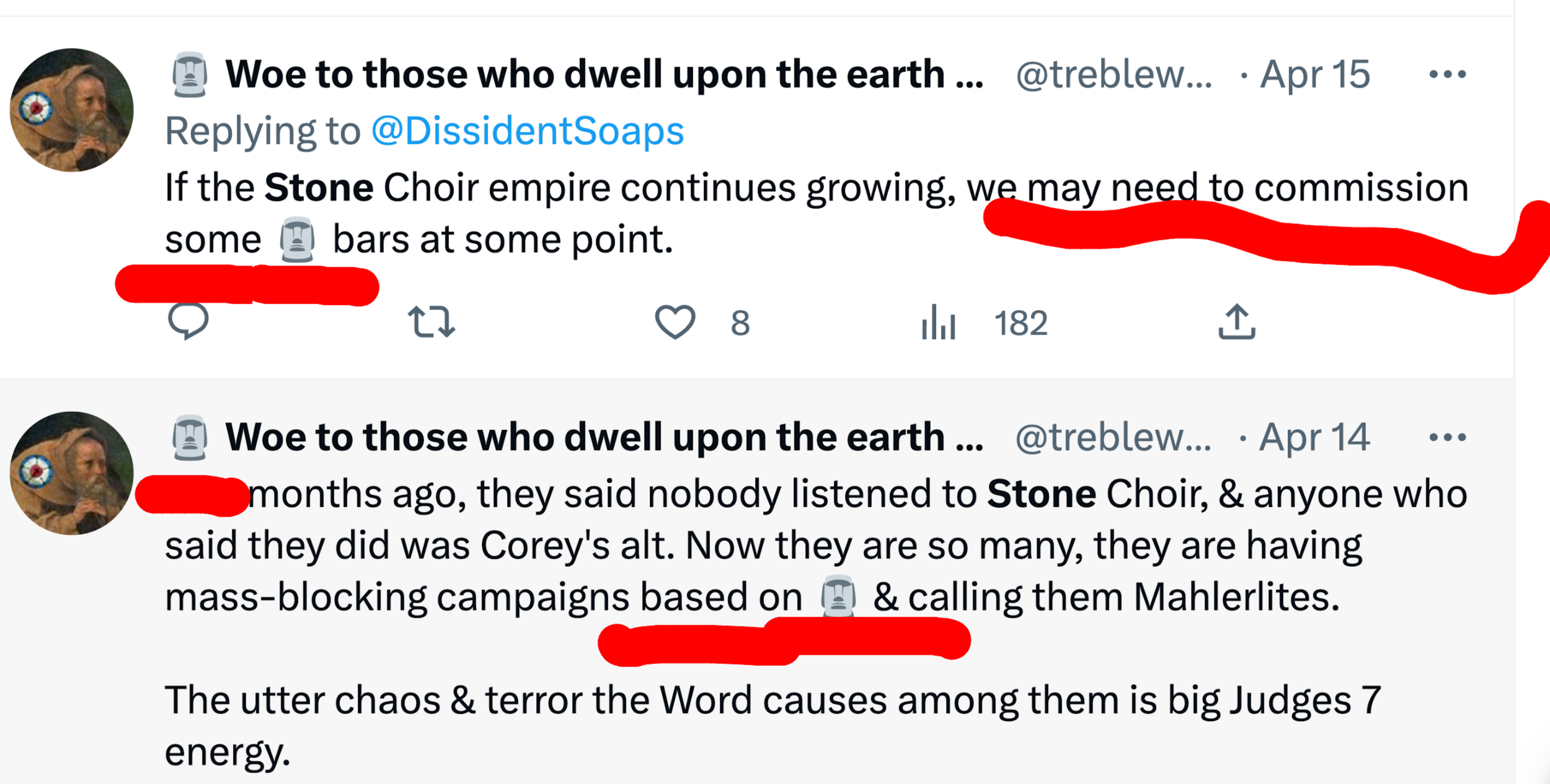 Woe as @treblewoe, replying to @dissidentsoaps (Apr. 15): "If the Stone Choir empire continues growing, we may need to commission some [STONE CHOIR ICON] bars at some point." Also @treblewoe (Apr. 14): "___ months ago, they said nobody listened to Stone Choir, and anyone who said they did was Corey's alt. Now there are so many, they are having mass-blocking campaigns absed on [STONE CHOIR ICON] and calling them Mahlerites. The utter chaos and terror the Word causes among them is big Judges 7 energy." Stone Choir icon also in Treblewoe's handle.