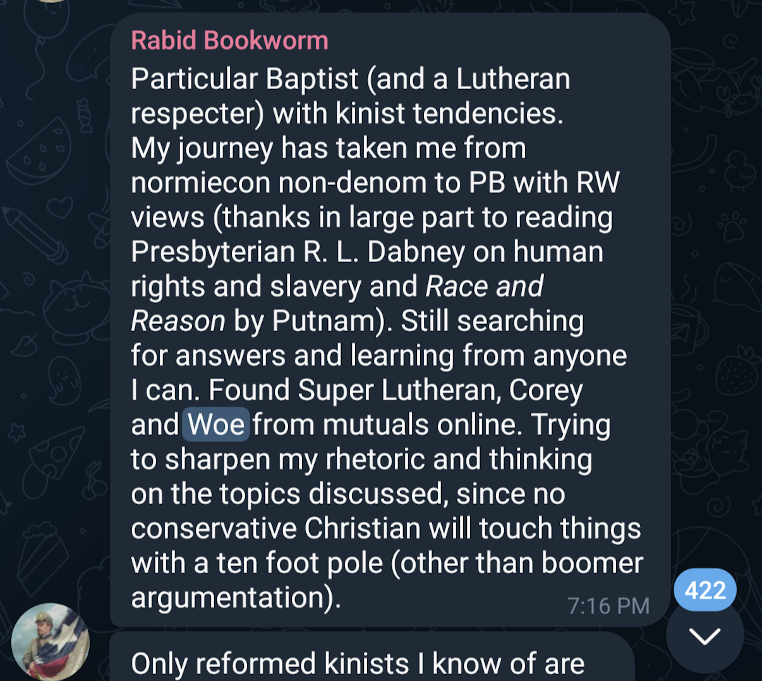 "Rabid Bookworm" on Telegram identifies as a "Particular Baptist (and a Lutheran respecter) with kinist tendencies," says that he "found Super Lutheran, Corey, and Woe from mutuals" and that he is "trying to sharpen his rhetoric" on the topics under discussion.