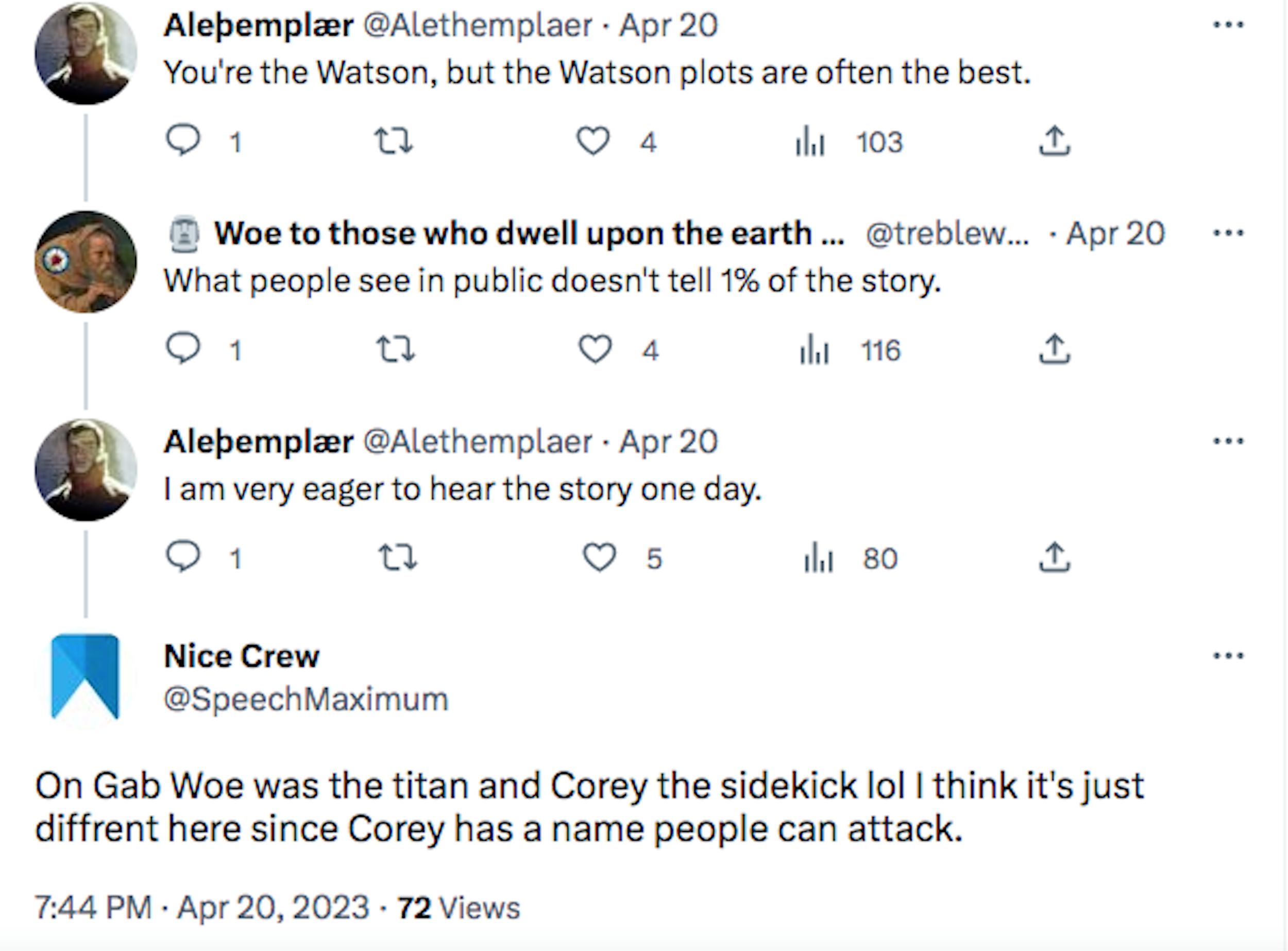 Twitter exchange between users @alethemplaer, @treblewoe, and Nice Crew (@speechmaximum). Alethemplaer: You're the Watson, but Watson plots are often the best. Woe: What people see in public doesn't tell 1% of the story. Alethemplaer: I am very eager to hear the story one day. Nice Crew: On Gab Woe was the titan and Corey the sidekick lol I think it's just diffrent here since Corey has a name people can attack."